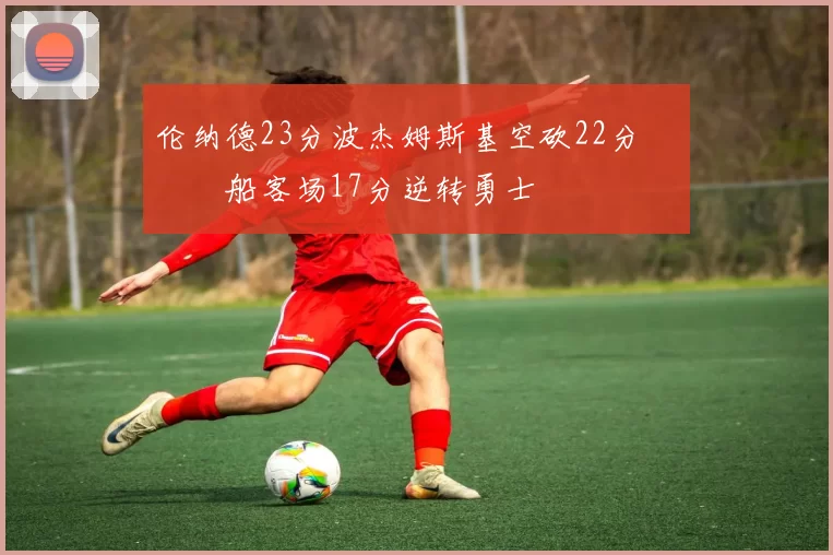 伦纳德23分波杰姆斯基空砍22分 快船客场17分逆转勇士