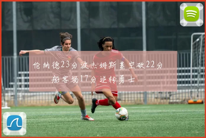 伦纳德23分波杰姆斯基空砍22分 快船客场17分逆转勇士