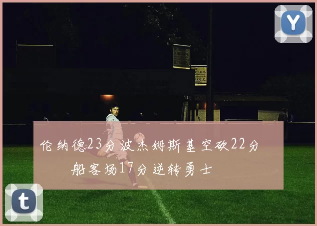 伦纳德23分波杰姆斯基空砍22分 快船客场17分逆转勇士