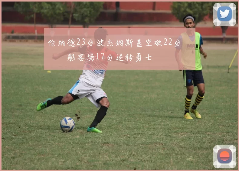 伦纳德23分波杰姆斯基空砍22分 快船客场17分逆转勇士