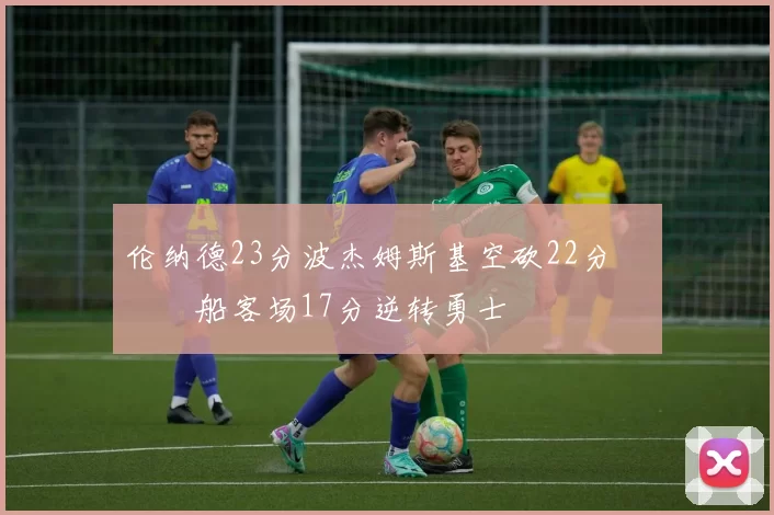 伦纳德23分波杰姆斯基空砍22分 快船客场17分逆转勇士