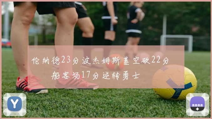 伦纳德23分波杰姆斯基空砍22分 快船客场17分逆转勇士