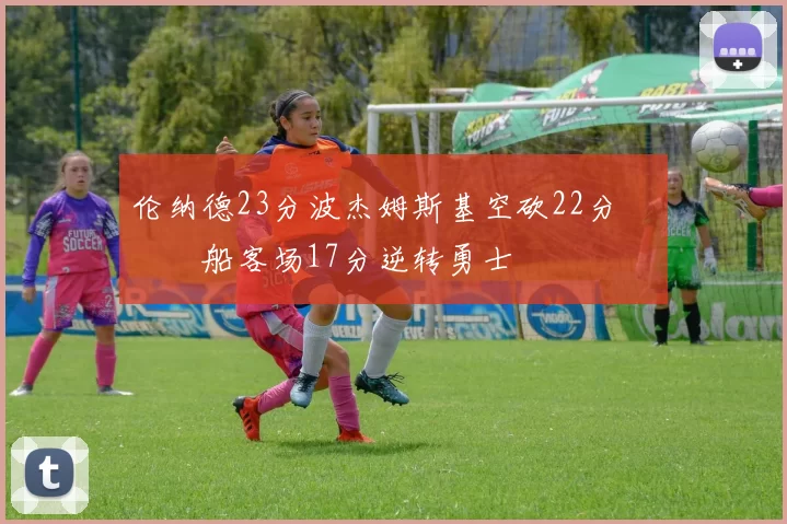 伦纳德23分波杰姆斯基空砍22分 快船客场17分逆转勇士