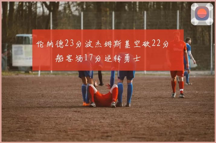 伦纳德23分波杰姆斯基空砍22分 快船客场17分逆转勇士