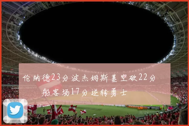 伦纳德23分波杰姆斯基空砍22分 快船客场17分逆转勇士