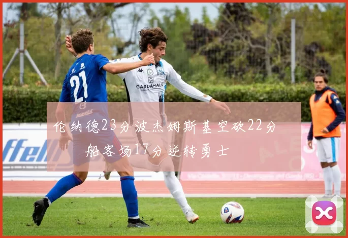 伦纳德23分波杰姆斯基空砍22分 快船客场17分逆转勇士