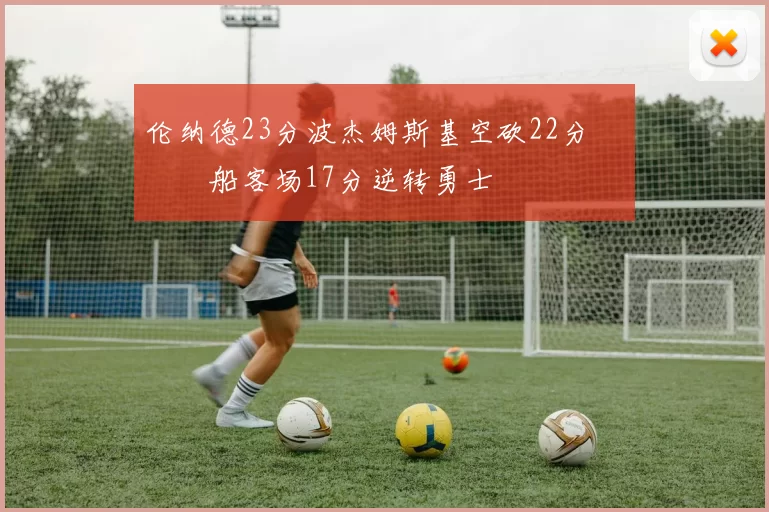 伦纳德23分波杰姆斯基空砍22分 快船客场17分逆转勇士