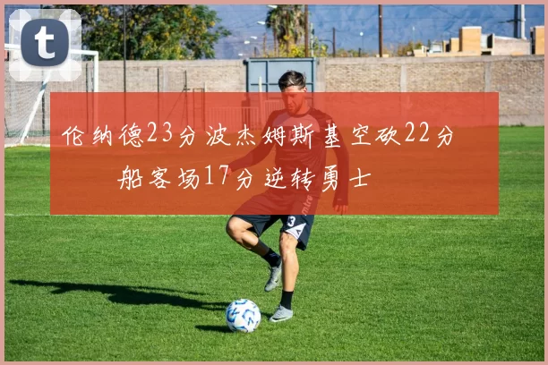 伦纳德23分波杰姆斯基空砍22分 快船客场17分逆转勇士