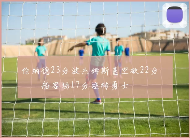 伦纳德23分波杰姆斯基空砍22分 快船客场17分逆转勇士