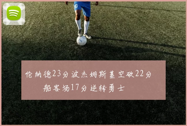 伦纳德23分波杰姆斯基空砍22分 快船客场17分逆转勇士