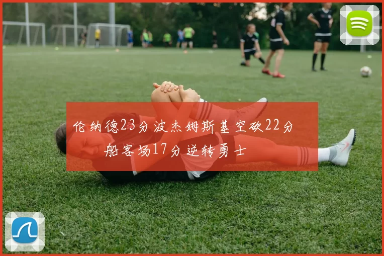 伦纳德23分波杰姆斯基空砍22分 快船客场17分逆转勇士