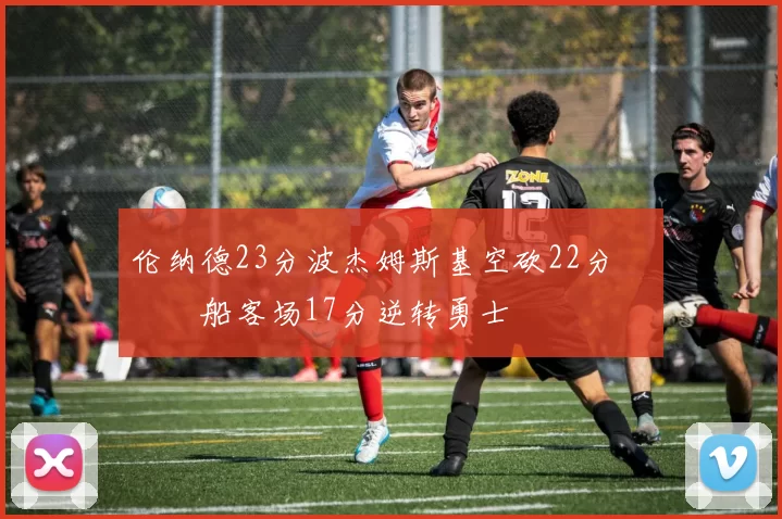 伦纳德23分波杰姆斯基空砍22分 快船客场17分逆转勇士