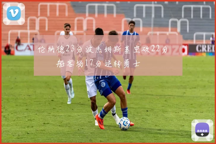 伦纳德23分波杰姆斯基空砍22分 快船客场17分逆转勇士