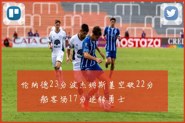 伦纳德23分波杰姆斯基空砍22分 快船客场17分逆转勇士