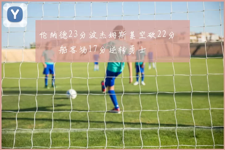 伦纳德23分波杰姆斯基空砍22分 快船客场17分逆转勇士