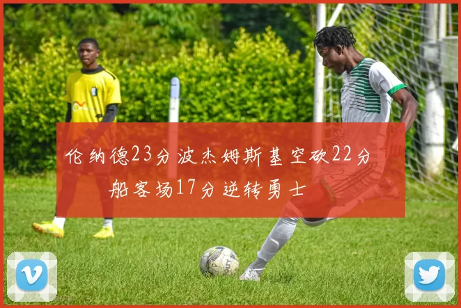 伦纳德23分波杰姆斯基空砍22分 快船客场17分逆转勇士