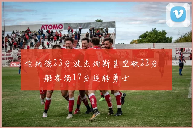 伦纳德23分波杰姆斯基空砍22分 快船客场17分逆转勇士