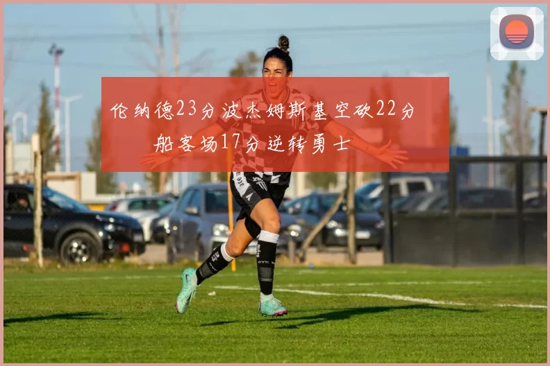 伦纳德23分波杰姆斯基空砍22分 快船客场17分逆转勇士