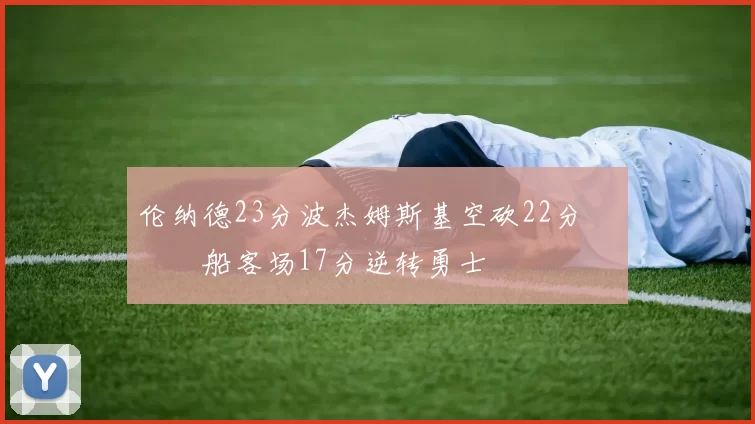 伦纳德23分波杰姆斯基空砍22分 快船客场17分逆转勇士