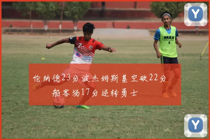 伦纳德23分波杰姆斯基空砍22分 快船客场17分逆转勇士