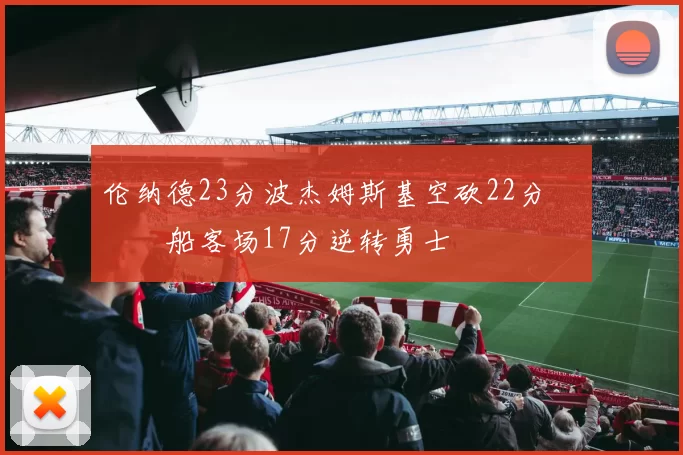 伦纳德23分波杰姆斯基空砍22分 快船客场17分逆转勇士