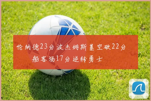 伦纳德23分波杰姆斯基空砍22分 快船客场17分逆转勇士