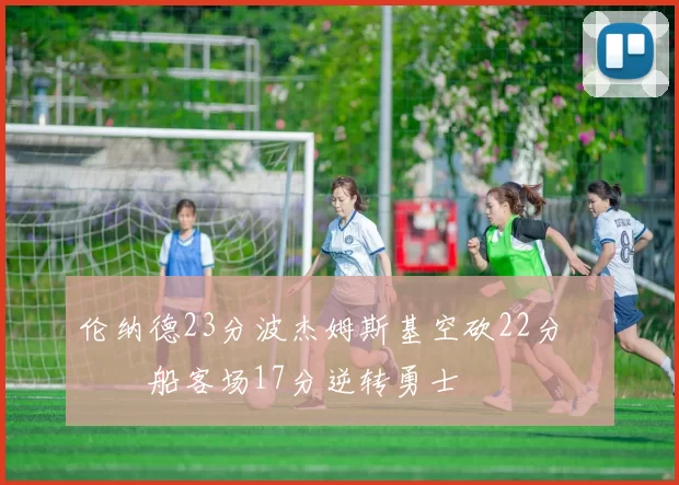 伦纳德23分波杰姆斯基空砍22分 快船客场17分逆转勇士