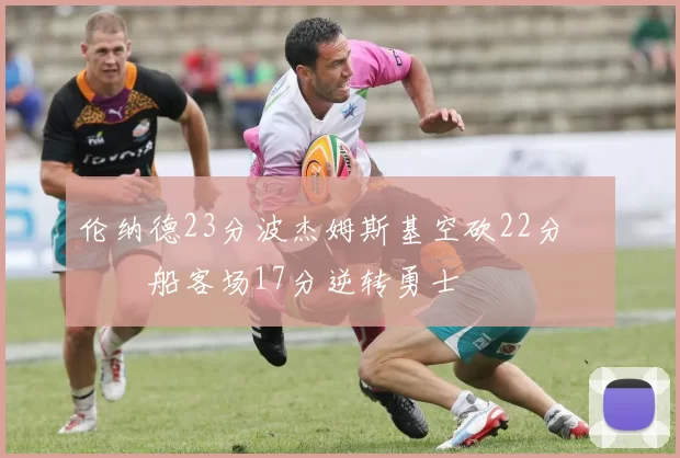 伦纳德23分波杰姆斯基空砍22分 快船客场17分逆转勇士