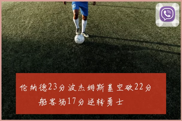 伦纳德23分波杰姆斯基空砍22分 快船客场17分逆转勇士