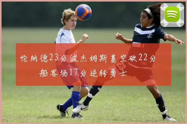 伦纳德23分波杰姆斯基空砍22分 快船客场17分逆转勇士