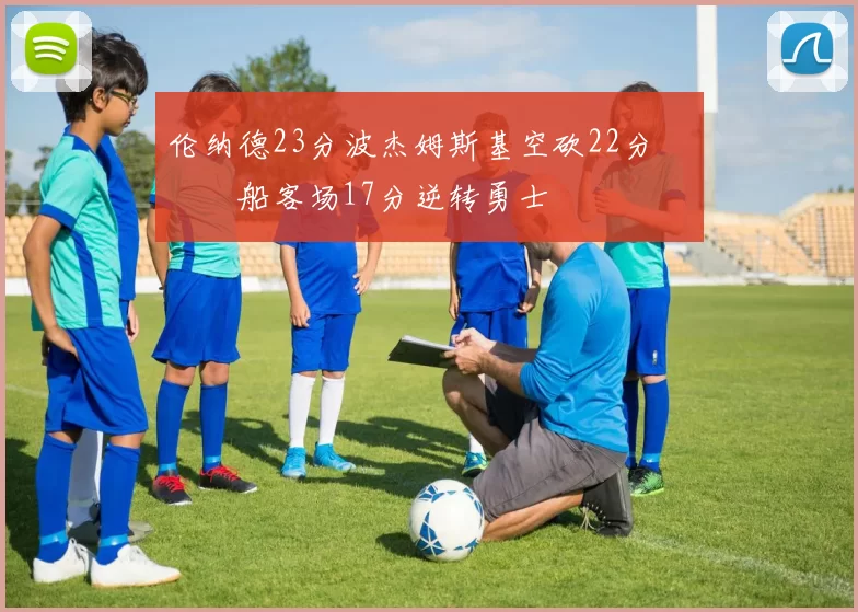 伦纳德23分波杰姆斯基空砍22分 快船客场17分逆转勇士