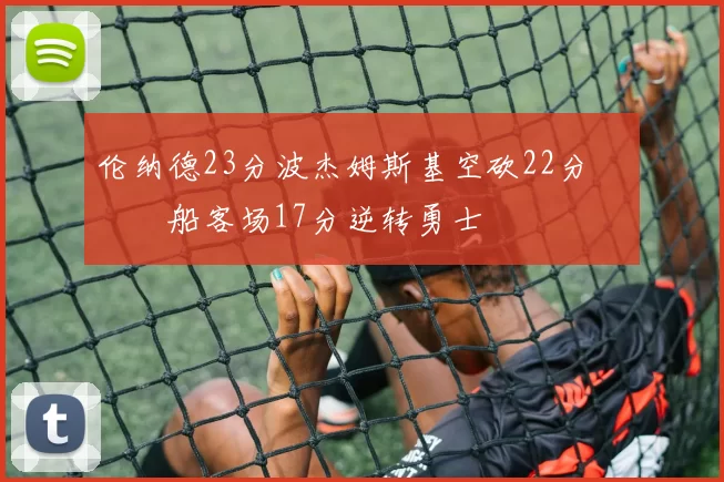 伦纳德23分波杰姆斯基空砍22分 快船客场17分逆转勇士