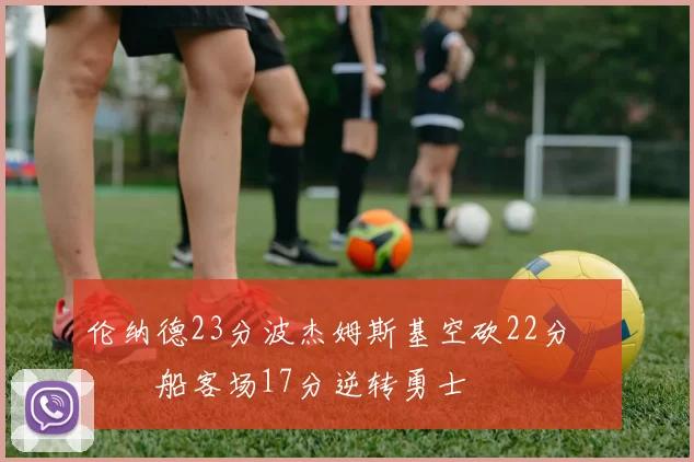 伦纳德23分波杰姆斯基空砍22分 快船客场17分逆转勇士