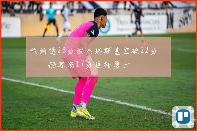 伦纳德23分波杰姆斯基空砍22分 快船客场17分逆转勇士