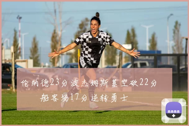 伦纳德23分波杰姆斯基空砍22分 快船客场17分逆转勇士