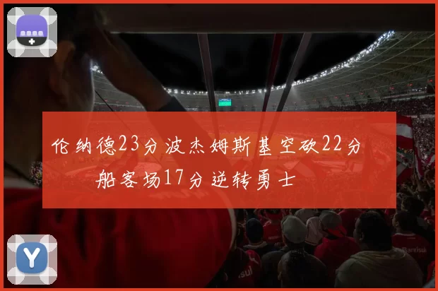 伦纳德23分波杰姆斯基空砍22分 快船客场17分逆转勇士