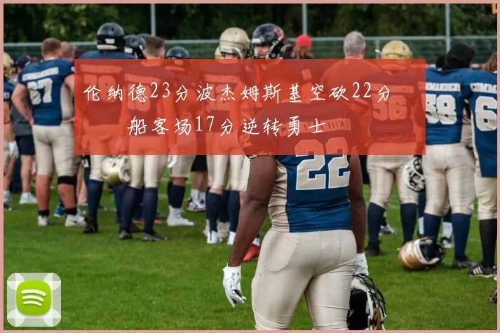 伦纳德23分波杰姆斯基空砍22分 快船客场17分逆转勇士