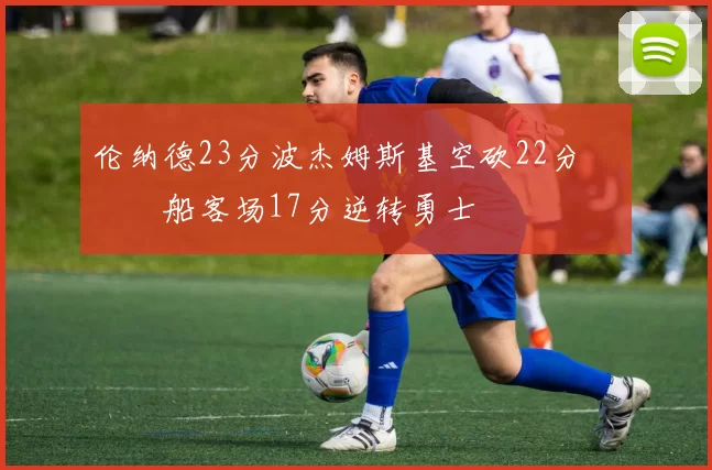 伦纳德23分波杰姆斯基空砍22分 快船客场17分逆转勇士