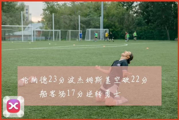 伦纳德23分波杰姆斯基空砍22分 快船客场17分逆转勇士