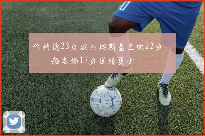 伦纳德23分波杰姆斯基空砍22分 快船客场17分逆转勇士