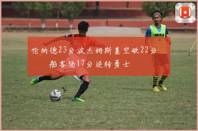 伦纳德23分波杰姆斯基空砍22分 快船客场17分逆转勇士