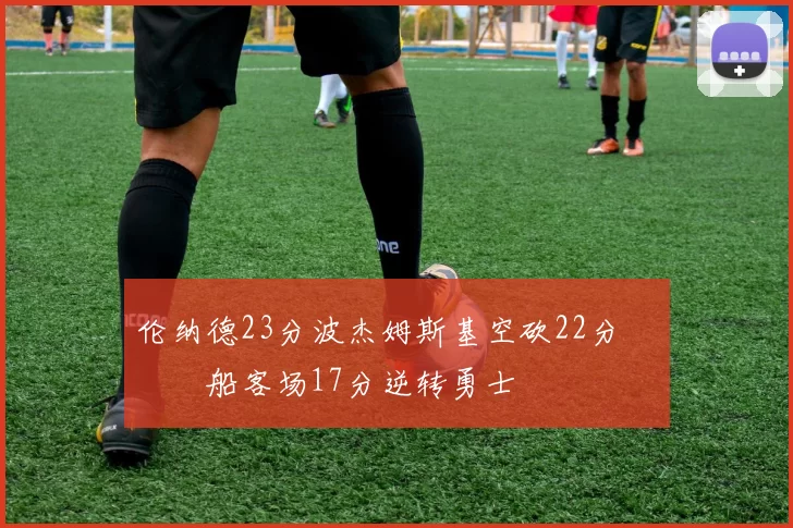 伦纳德23分波杰姆斯基空砍22分 快船客场17分逆转勇士