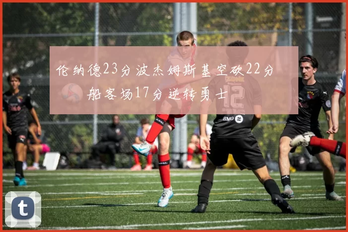 伦纳德23分波杰姆斯基空砍22分 快船客场17分逆转勇士