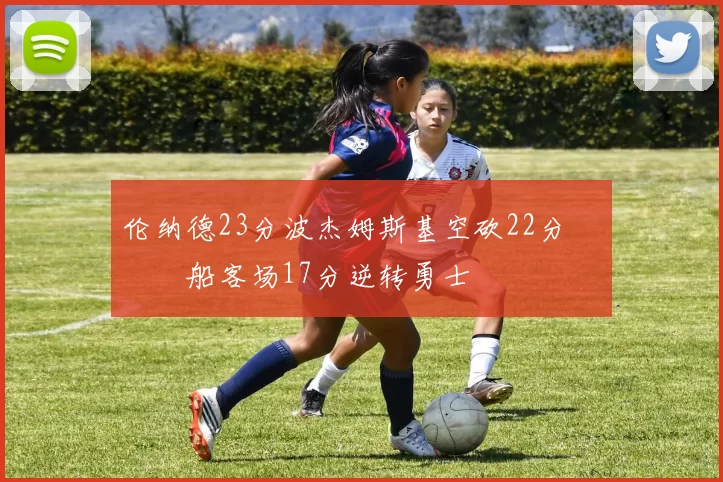 伦纳德23分波杰姆斯基空砍22分 快船客场17分逆转勇士