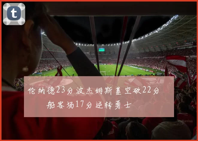 伦纳德23分波杰姆斯基空砍22分 快船客场17分逆转勇士