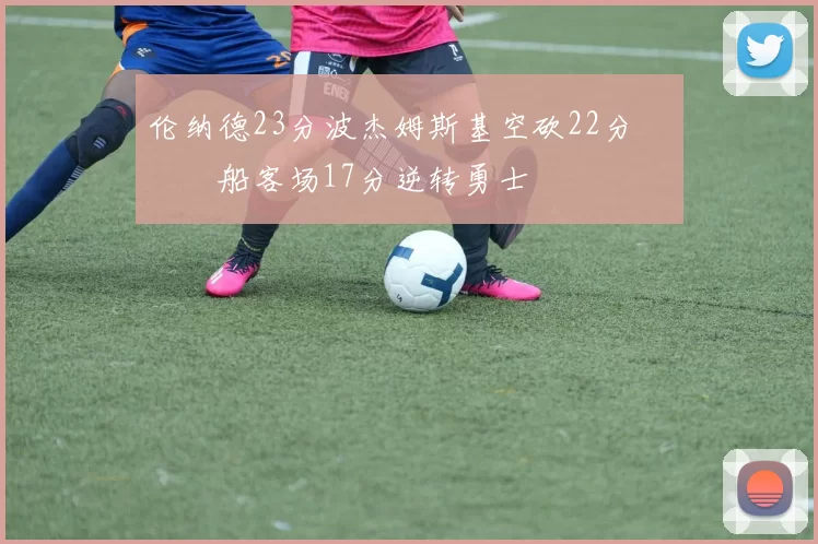 伦纳德23分波杰姆斯基空砍22分 快船客场17分逆转勇士