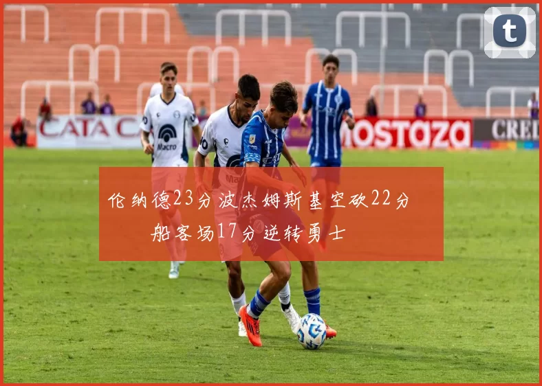 伦纳德23分波杰姆斯基空砍22分 快船客场17分逆转勇士