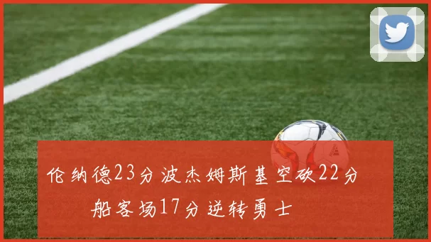 伦纳德23分波杰姆斯基空砍22分 快船客场17分逆转勇士