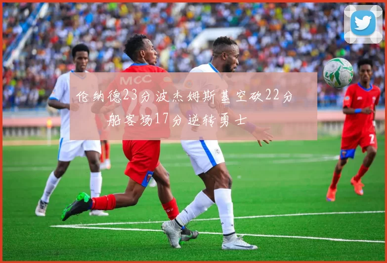 伦纳德23分波杰姆斯基空砍22分 快船客场17分逆转勇士