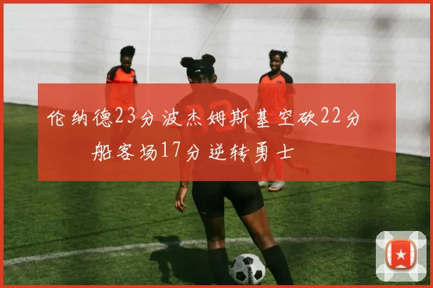 伦纳德23分波杰姆斯基空砍22分 快船客场17分逆转勇士